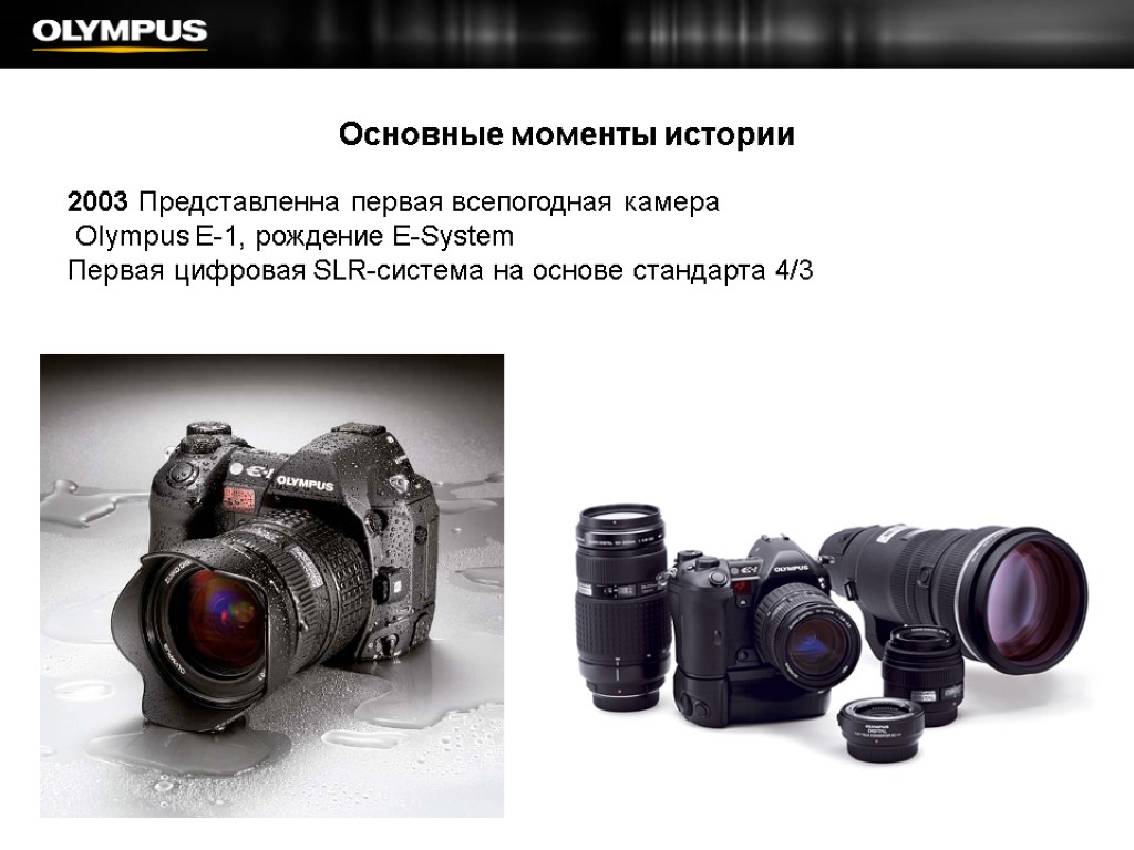 Основные моменты истории 2003 Представленна первая всепогодная камера Olympus E-1, рождение E-System Первая цифровая